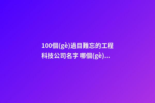 100個(gè)過目難忘的工程科技公司名字 哪個(gè)寓意最佳